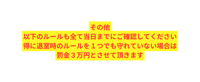 その他 以下のルールも全て当日までにご確認してください 得に退室時のルールを１つでも守れていない場合は 罰金３万円とさせて頂きます