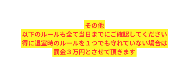 その他 以下のルールも全て当日までにご確認してください 得に退室時のルールを１つでも守れていない場合は 罰金３万円とさせて頂きます